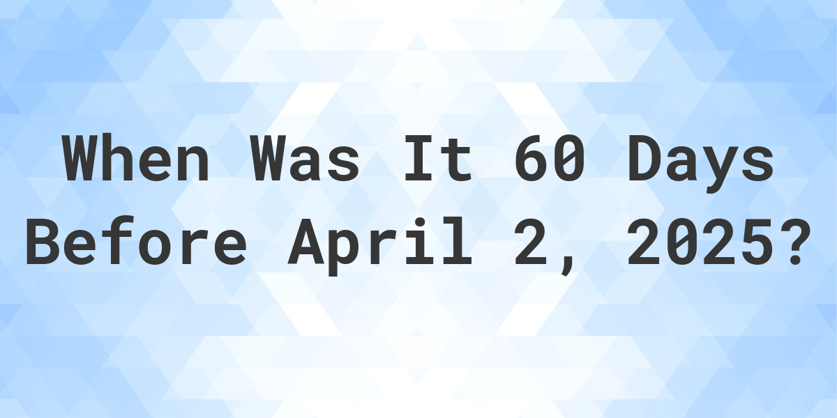 What Is 60 Days Before April 2 2025 Calculatio