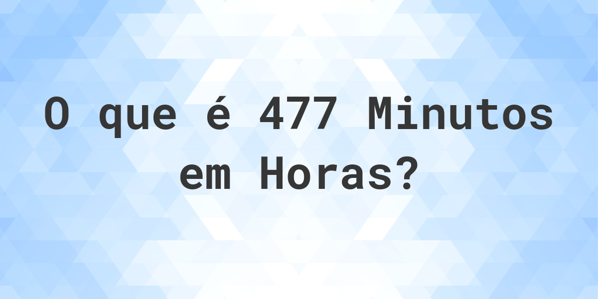 Quantos Horas Existem Em 477 Minutos Calculatio