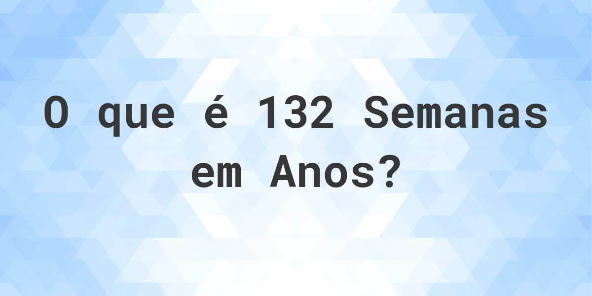 Quantos Anos Existem Em 132 Semanas Calculatio