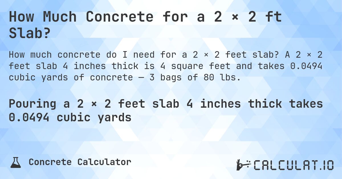 How Much Concrete for a 2 × 2 ft Slab?. A 2 × 2 feet slab 4 inches thick is 4 square feet and takes 0.0494 cubic yards of concrete — 3 bags of 80 lbs.