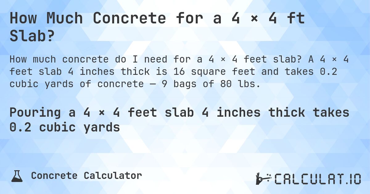How Much Concrete for a 4 × 4 ft Slab?. A 4 × 4 feet slab 4 inches thick is 16 square feet and takes 0.2 cubic yards of concrete — 9 bags of 80 lbs.