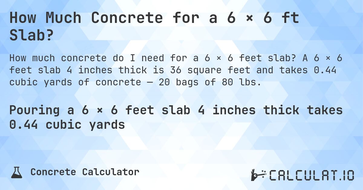 How Much Concrete for a 6 × 6 ft Slab?. A 6 × 6 feet slab 4 inches thick is 36 square feet and takes 0.44 cubic yards of concrete — 20 bags of 80 lbs.
