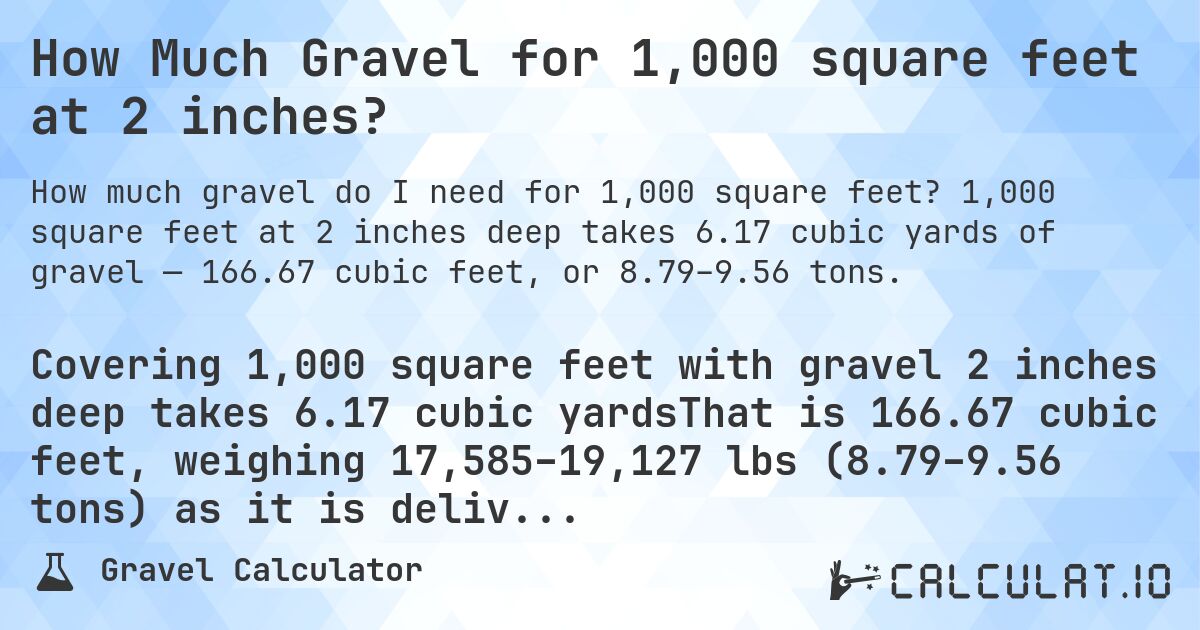 How Much Gravel for 1,000 square feet at 2 inches?. 1,000 square feet at 2 inches deep takes 6.17 cubic yards of gravel — 166.67 cubic feet, or 8.79–9.56 tons.