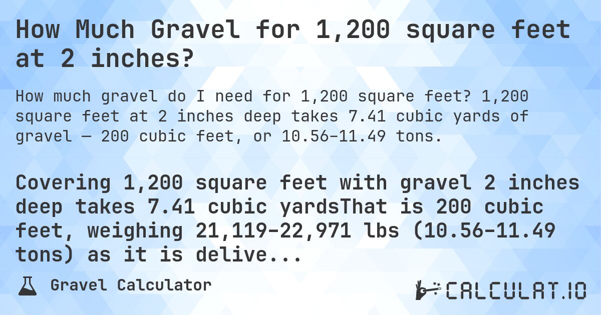 How Much Gravel for 1,200 square feet at 2 inches?. 1,200 square feet at 2 inches deep takes 7.41 cubic yards of gravel — 200 cubic feet, or 10.56–11.49 tons.