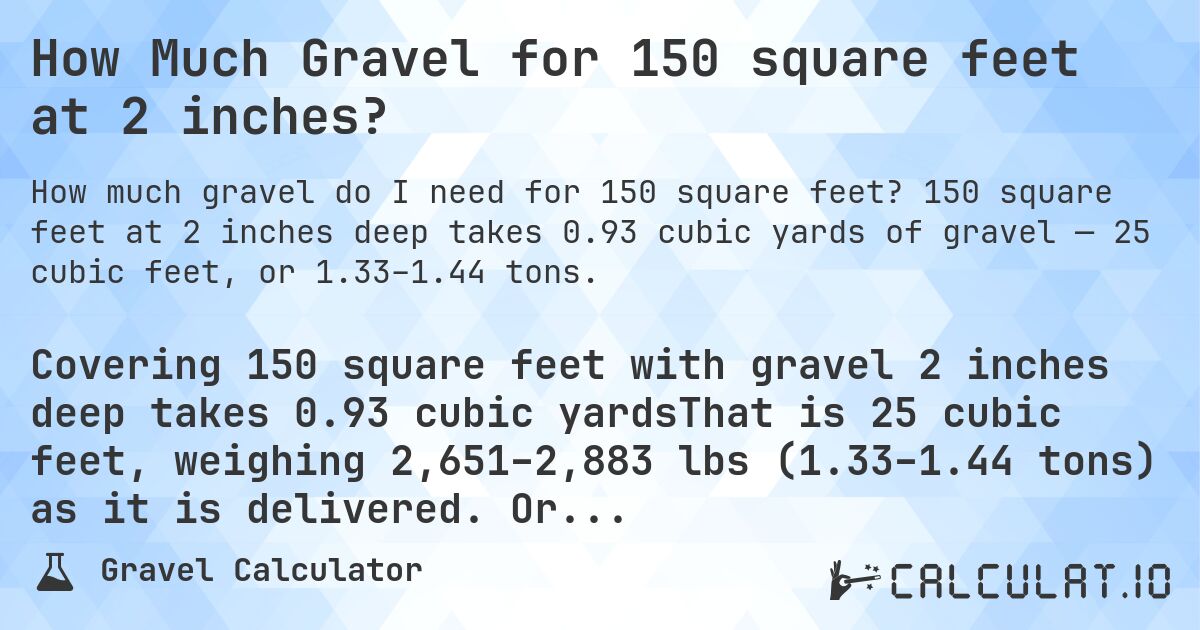 How Much Gravel for 150 square feet at 2 inches?. 150 square feet at 2 inches deep takes 0.93 cubic yards of gravel — 25 cubic feet, or 1.33–1.44 tons.