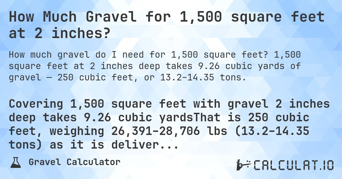 How Much Gravel for 1,500 square feet at 2 inches?. 1,500 square feet at 2 inches deep takes 9.26 cubic yards of gravel — 250 cubic feet, or 13.2–14.35 tons.