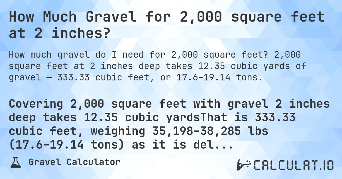 How Much Gravel for 2,000 square feet at 2 inches?. 2,000 square feet at 2 inches deep takes 12.35 cubic yards of gravel — 333.33 cubic feet, or 17.6–19.14 tons.