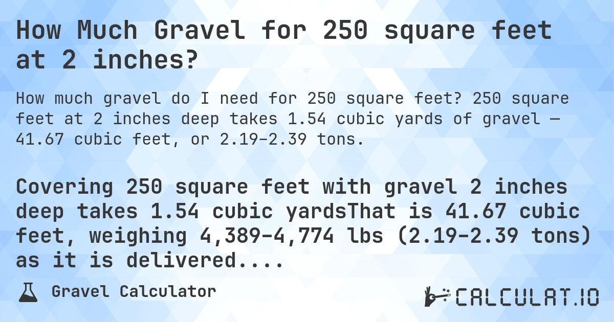 How Much Gravel for 250 square feet at 2 inches?. 250 square feet at 2 inches deep takes 1.54 cubic yards of gravel — 41.67 cubic feet, or 2.19–2.39 tons.