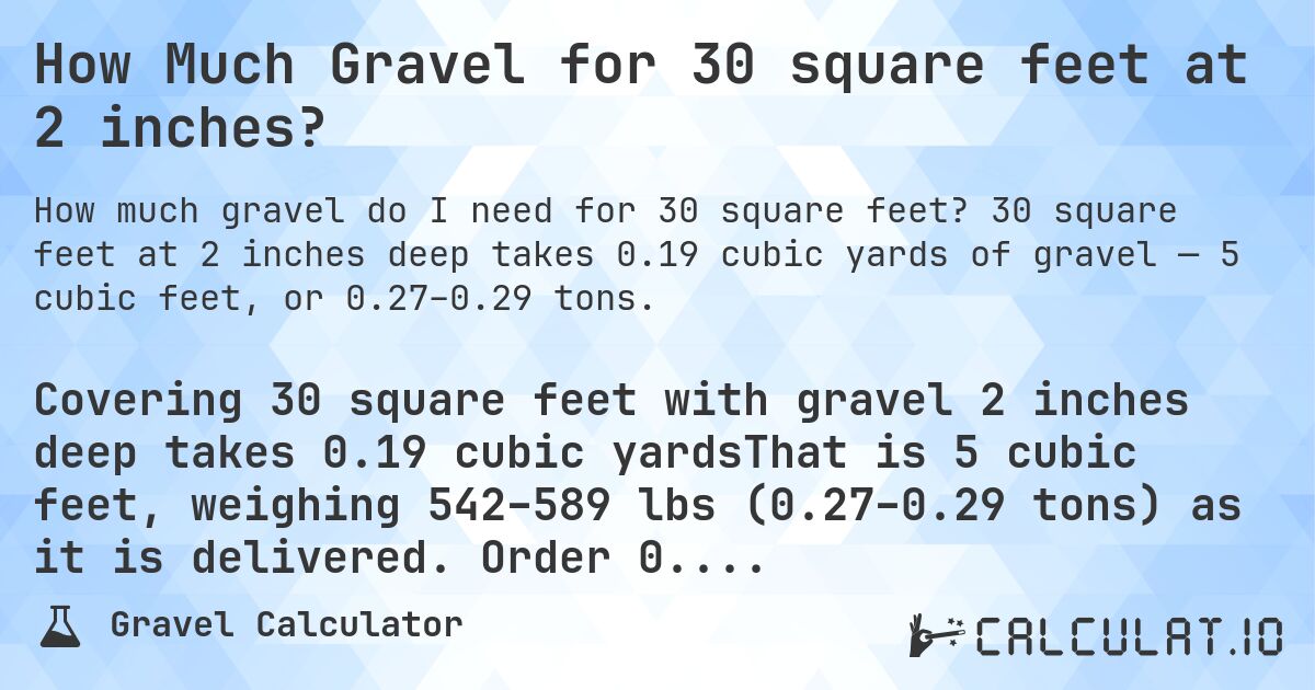 How Much Gravel for 30 square feet at 2 inches?. 30 square feet at 2 inches deep takes 0.19 cubic yards of gravel — 5 cubic feet, or 0.27–0.29 tons.