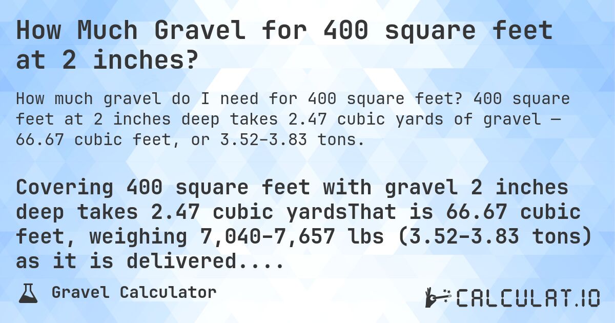 How Much Gravel for 400 square feet at 2 inches?. 400 square feet at 2 inches deep takes 2.47 cubic yards of gravel — 66.67 cubic feet, or 3.52–3.83 tons.