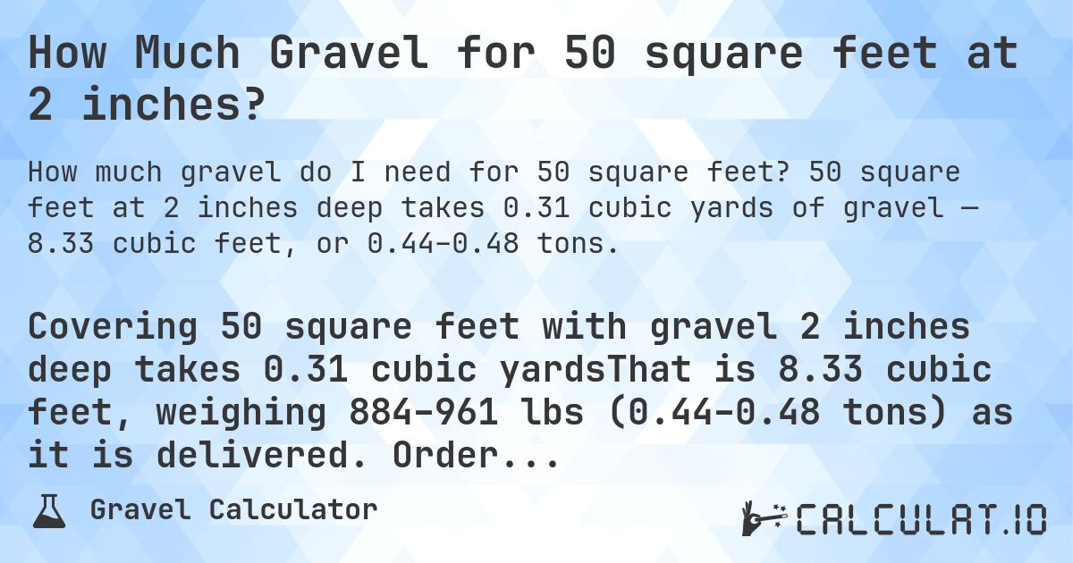 How Much Gravel for 50 square feet at 2 inches?. 50 square feet at 2 inches deep takes 0.31 cubic yards of gravel — 8.33 cubic feet, or 0.44–0.48 tons.