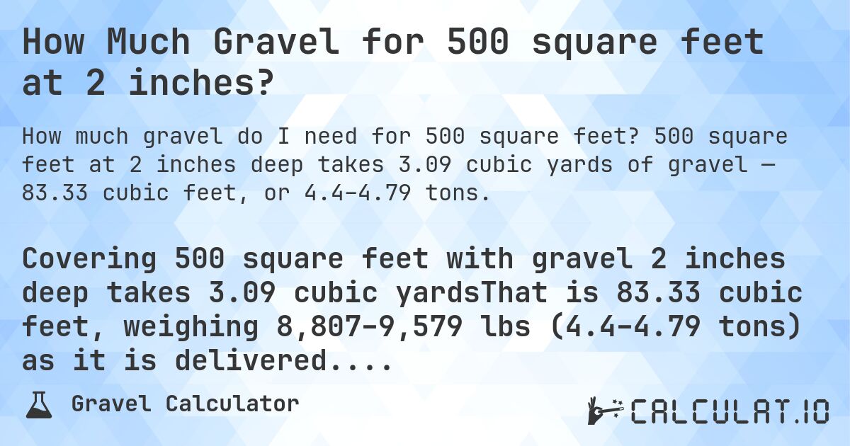 How Much Gravel for 500 square feet at 2 inches?. 500 square feet at 2 inches deep takes 3.09 cubic yards of gravel — 83.33 cubic feet, or 4.4–4.79 tons.