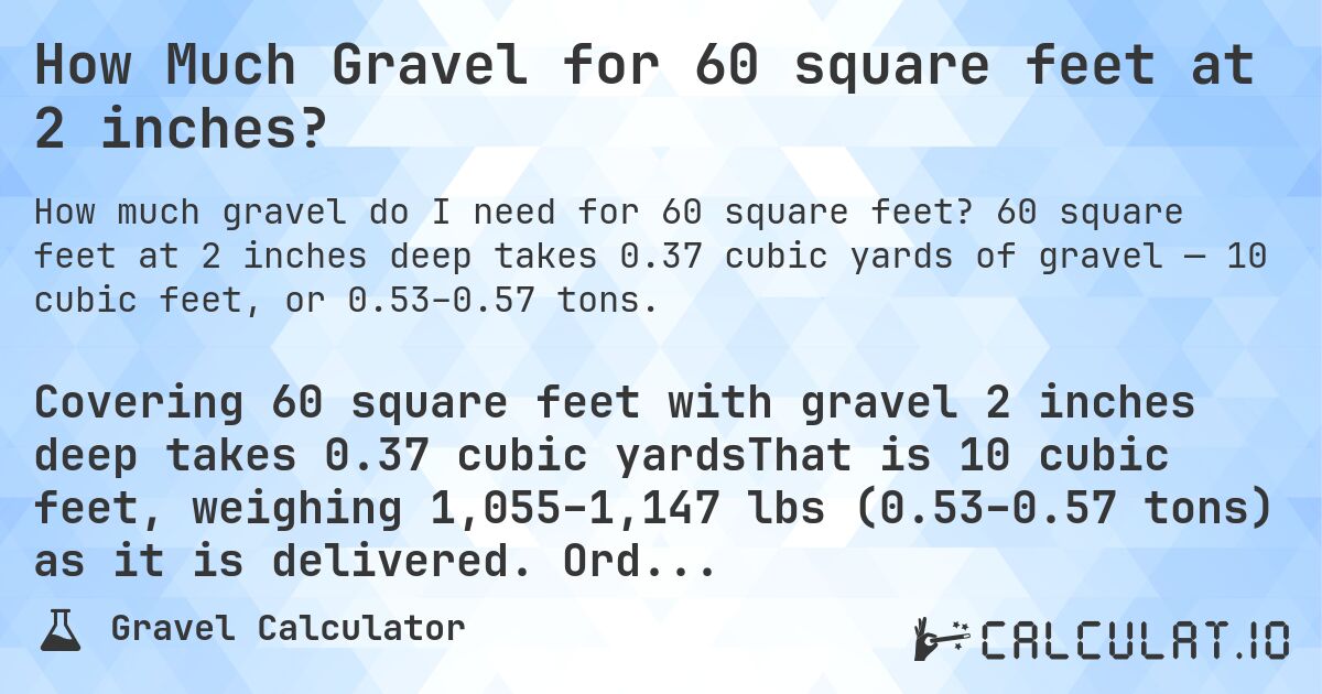 How Much Gravel for 60 square feet at 2 inches?. 60 square feet at 2 inches deep takes 0.37 cubic yards of gravel — 10 cubic feet, or 0.53–0.57 tons.