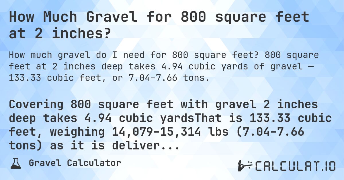How Much Gravel for 800 square feet at 2 inches?. 800 square feet at 2 inches deep takes 4.94 cubic yards of gravel — 133.33 cubic feet, or 7.04–7.66 tons.