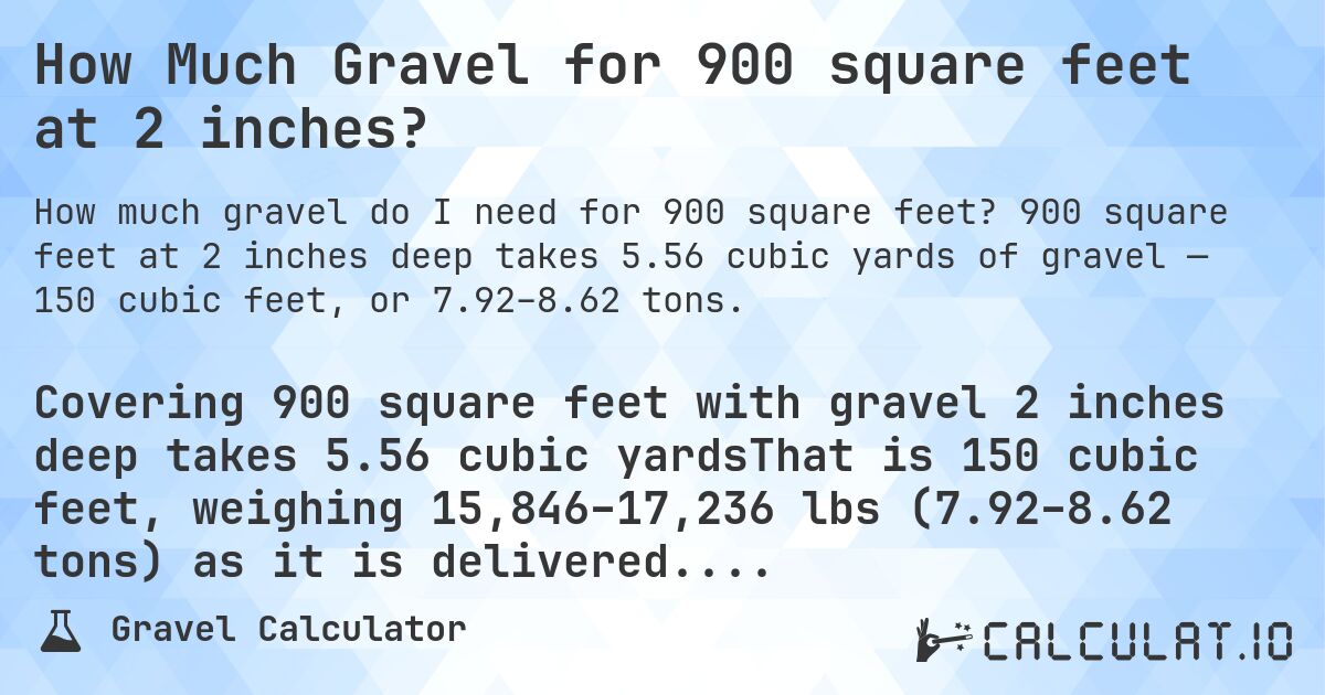 How Much Gravel for 900 square feet at 2 inches?. 900 square feet at 2 inches deep takes 5.56 cubic yards of gravel — 150 cubic feet, or 7.92–8.62 tons.