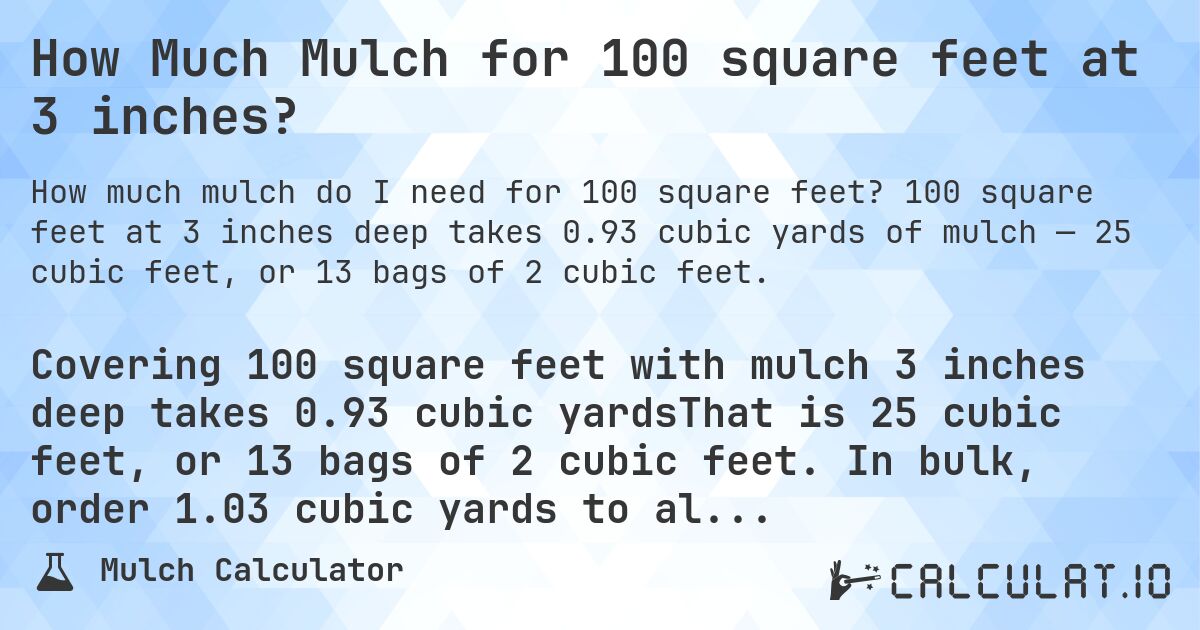 How Much Mulch for 100 square feet at 3 inches?. 100 square feet at 3 inches deep takes 0.93 cubic yards of mulch — 25 cubic feet, or 13 bags of 2 cubic feet.
