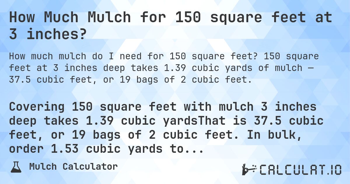 How Much Mulch for 150 square feet at 3 inches?. 150 square feet at 3 inches deep takes 1.39 cubic yards of mulch — 37.5 cubic feet, or 19 bags of 2 cubic feet.