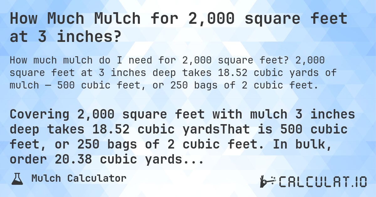 How Much Mulch for 2,000 square feet at 3 inches?. 2,000 square feet at 3 inches deep takes 18.52 cubic yards of mulch — 500 cubic feet, or 250 bags of 2 cubic feet.