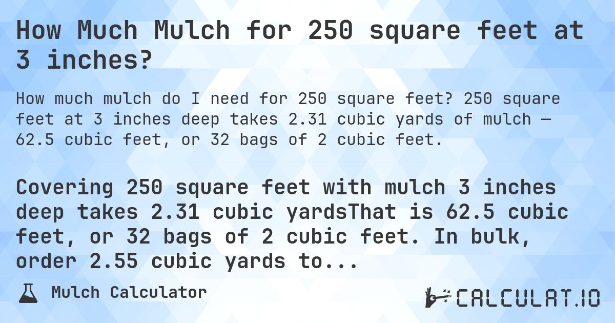How Much Mulch for 250 square feet at 3 inches?. 250 square feet at 3 inches deep takes 2.31 cubic yards of mulch — 62.5 cubic feet, or 32 bags of 2 cubic feet.