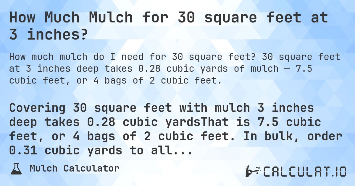 How Much Mulch for 30 square feet at 3 inches?. 30 square feet at 3 inches deep takes 0.28 cubic yards of mulch — 7.5 cubic feet, or 4 bags of 2 cubic feet.