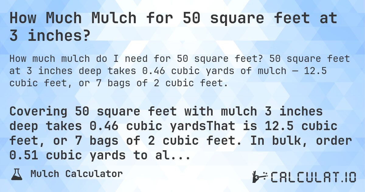 How Much Mulch for 50 square feet at 3 inches?. 50 square feet at 3 inches deep takes 0.46 cubic yards of mulch — 12.5 cubic feet, or 7 bags of 2 cubic feet.