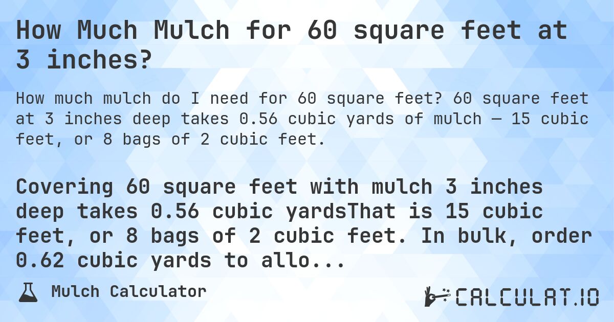 How Much Mulch for 60 square feet at 3 inches?. 60 square feet at 3 inches deep takes 0.56 cubic yards of mulch — 15 cubic feet, or 8 bags of 2 cubic feet.
