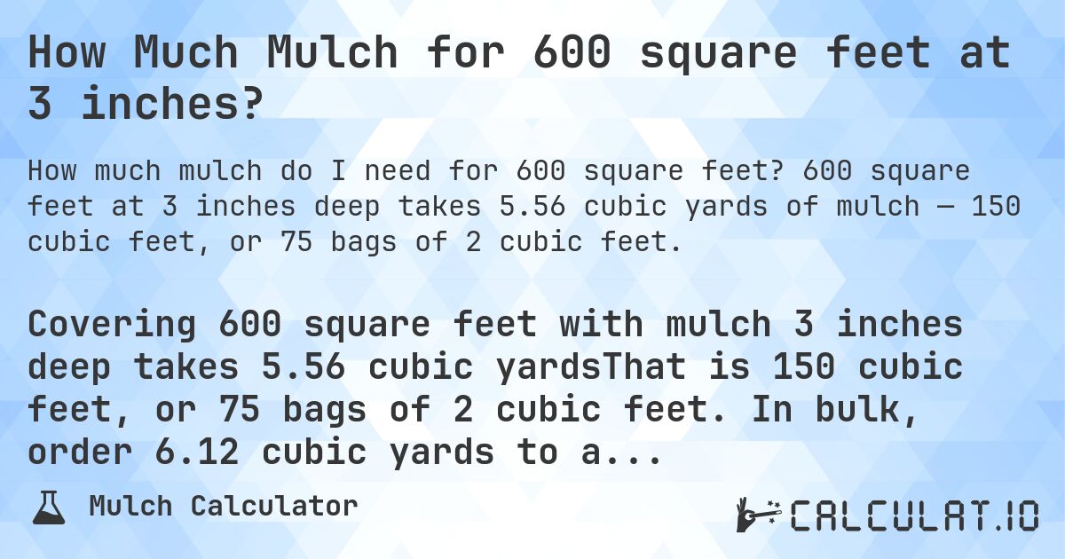 How Much Mulch for 600 square feet at 3 inches?. 600 square feet at 3 inches deep takes 5.56 cubic yards of mulch — 150 cubic feet, or 75 bags of 2 cubic feet.