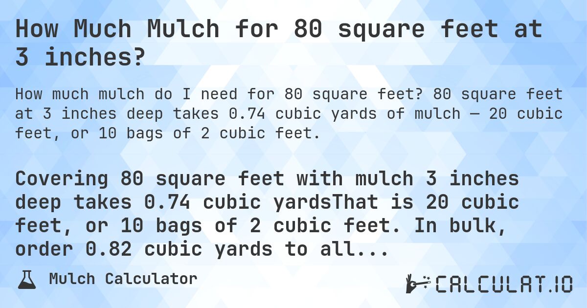 How Much Mulch for 80 square feet at 3 inches?. 80 square feet at 3 inches deep takes 0.74 cubic yards of mulch — 20 cubic feet, or 10 bags of 2 cubic feet.