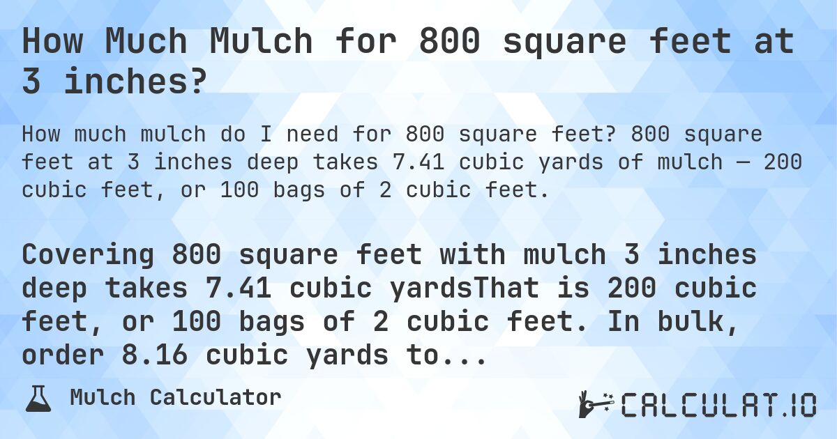 How Much Mulch for 800 square feet at 3 inches?. 800 square feet at 3 inches deep takes 7.41 cubic yards of mulch — 200 cubic feet, or 100 bags of 2 cubic feet.