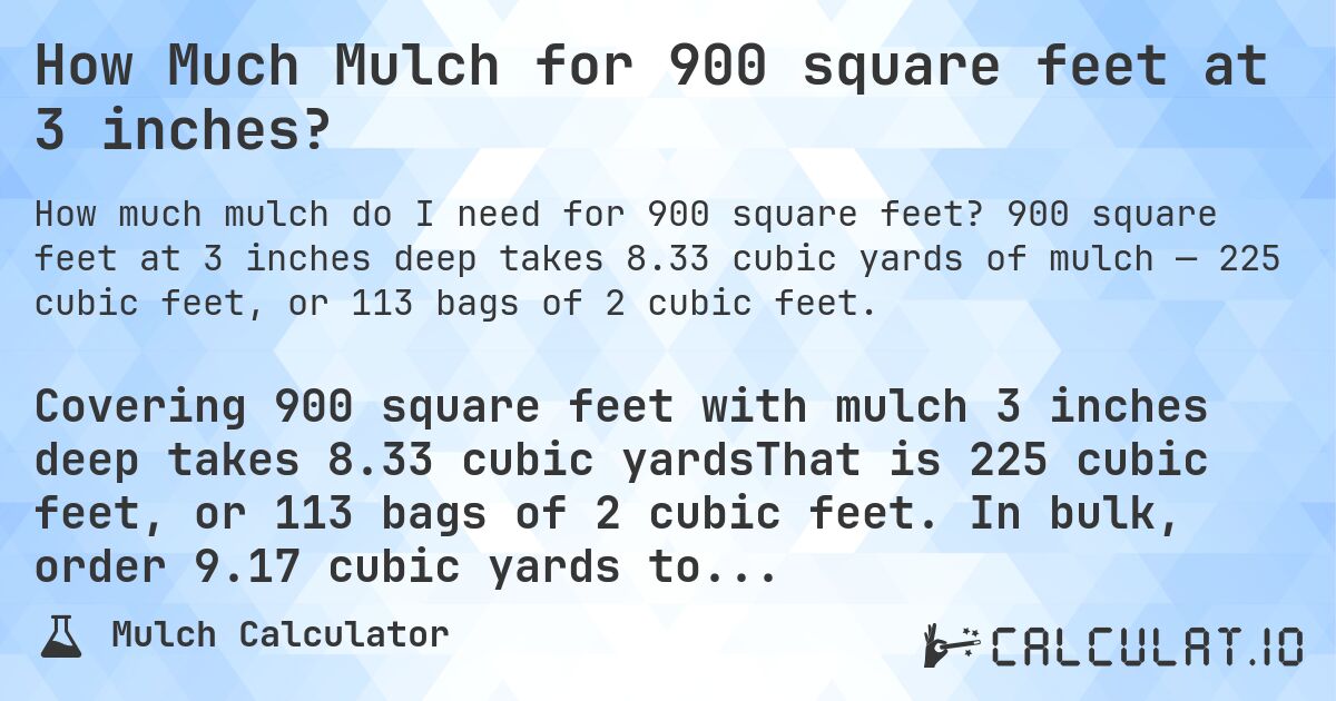 How Much Mulch for 900 square feet at 3 inches?. 900 square feet at 3 inches deep takes 8.33 cubic yards of mulch — 225 cubic feet, or 113 bags of 2 cubic feet.
