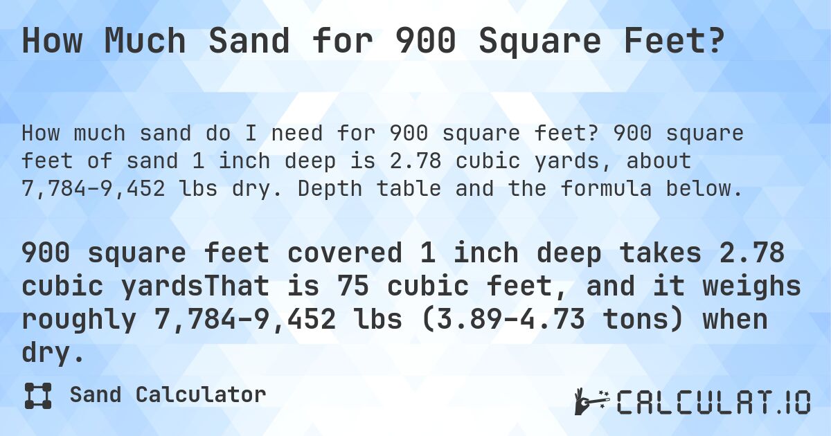 How Much Sand for 900 Square Feet?. 900 square feet of sand 1 inch deep is 2.78 cubic yards, about 7,784–9,452 lbs dry. Depth table and the formula below.