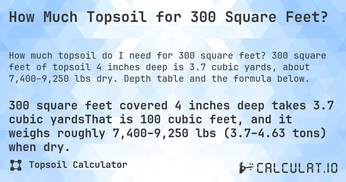 How Much Topsoil for 300 Square Feet?. 300 square feet of topsoil 4 inches deep is 3.7 cubic yards, about 7,400–9,250 lbs dry. Depth table and the formula below.