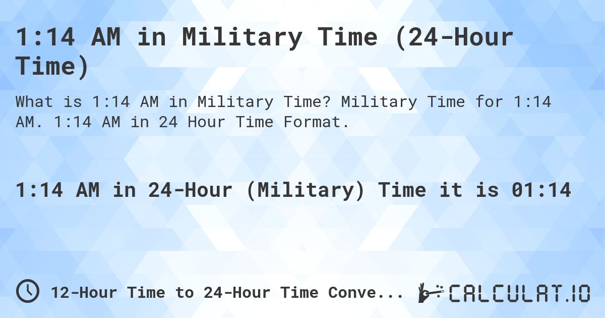 1:14 AM in Military Time (24-Hour Time). Military Time for 1:14 AM. 1:14 AM in 24 Hour Time Format.