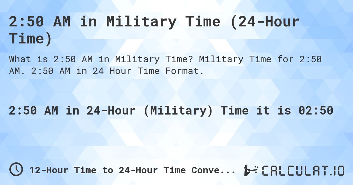 2:50 AM in Military Time (24-Hour Time). Military Time for 2:50 AM. 2:50 AM in 24 Hour Time Format.