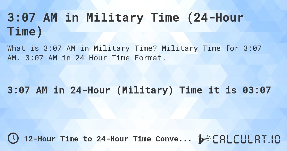 3:07 AM in Military Time (24-Hour Time). Military Time for 3:07 AM. 3:07 AM in 24 Hour Time Format.