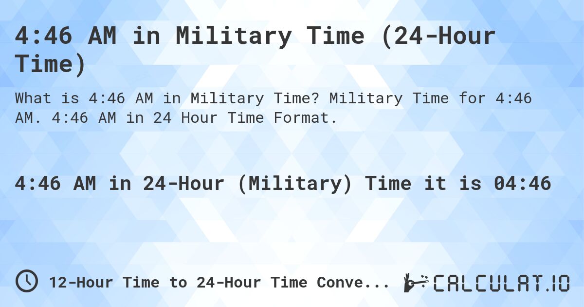 4:46 AM in Military Time (24-Hour Time). Military Time for 4:46 AM. 4:46 AM in 24 Hour Time Format.