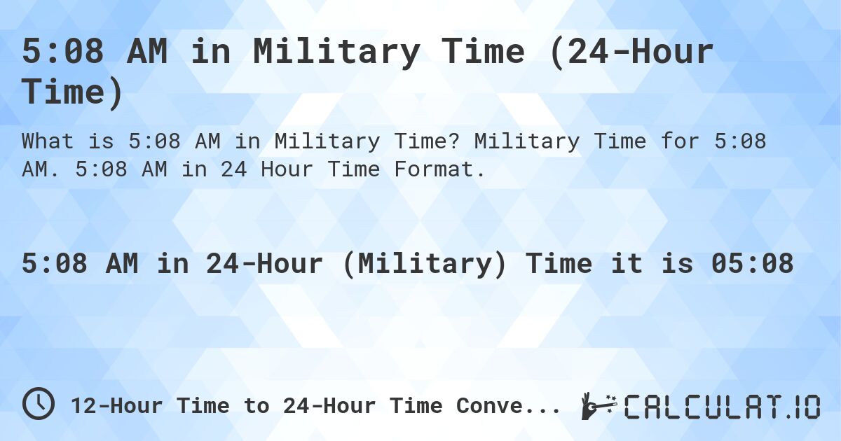 5:08 AM in Military Time (24-Hour Time). Military Time for 5:08 AM. 5:08 AM in 24 Hour Time Format.