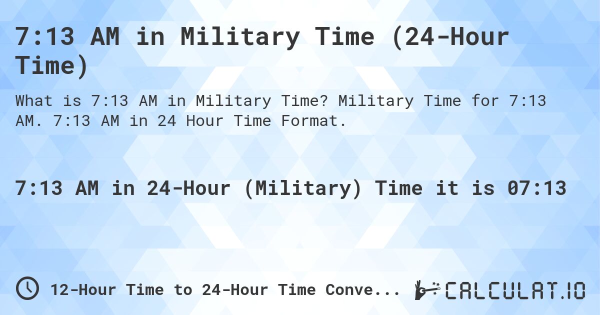 7:13 AM in Military Time (24-Hour Time). Military Time for 7:13 AM. 7:13 AM in 24 Hour Time Format.