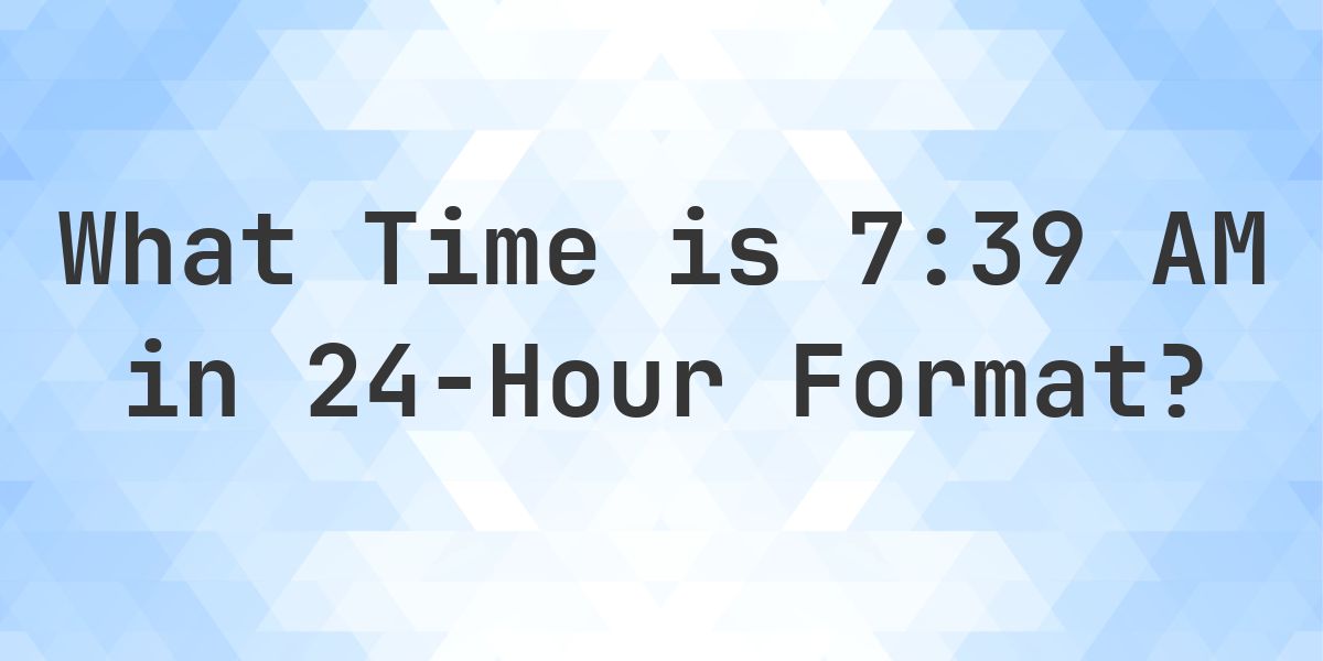 7:39 AM in Military Time (24-Hour Time) - Calculatio