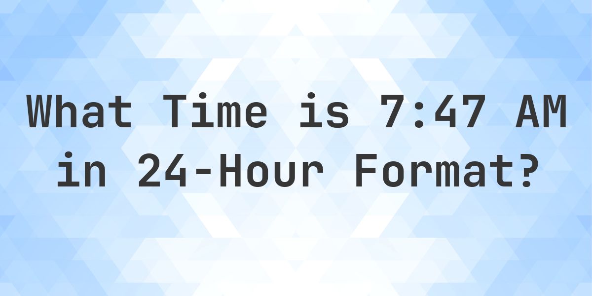 7:47 AM in Military Time (24-Hour Time) - Calculatio
