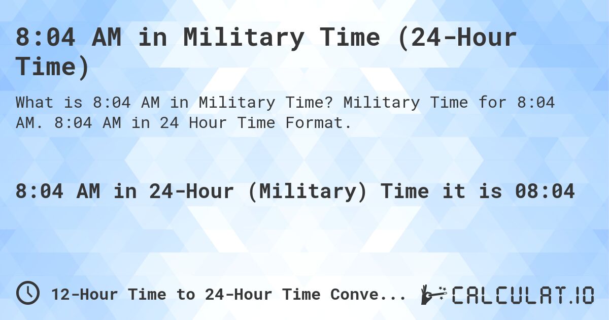 8:04 AM in Military Time (24-Hour Time). Military Time for 8:04 AM. 8:04 AM in 24 Hour Time Format.