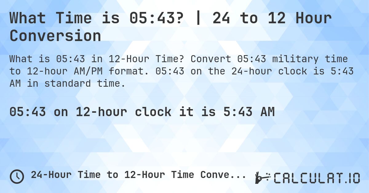 What Time is 05:43? | 24 to 12 Hour Conversion. Convert 05:43 military time to 12-hour AM/PM format. 05:43 on the 24-hour clock is 5:43 AM in standard time.