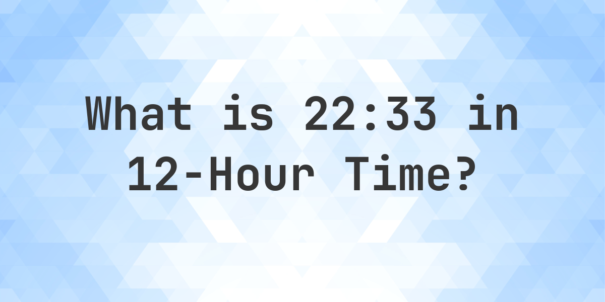 What Time is 22:33? | 24 to 12 Hour Conversion - Calculatio