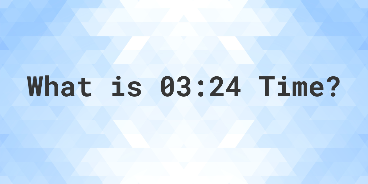 What Time is 03:24? - Calculatio