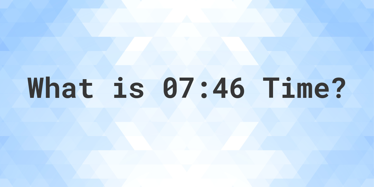 What Time is 07:46? - Calculatio