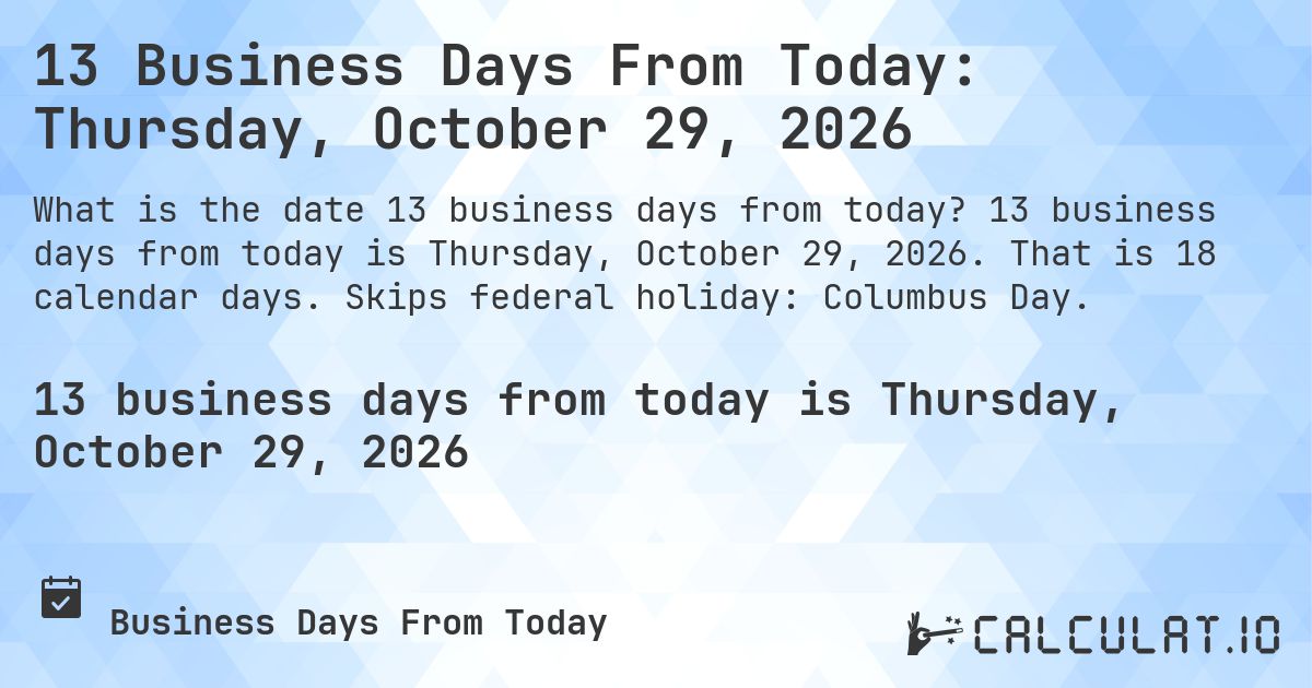 13 Business Days From Today: Thursday, October 29, 2026. 13 business days from today is Thursday, October 29, 2026. That is 18 calendar days. Skips federal holiday: Columbus Day.