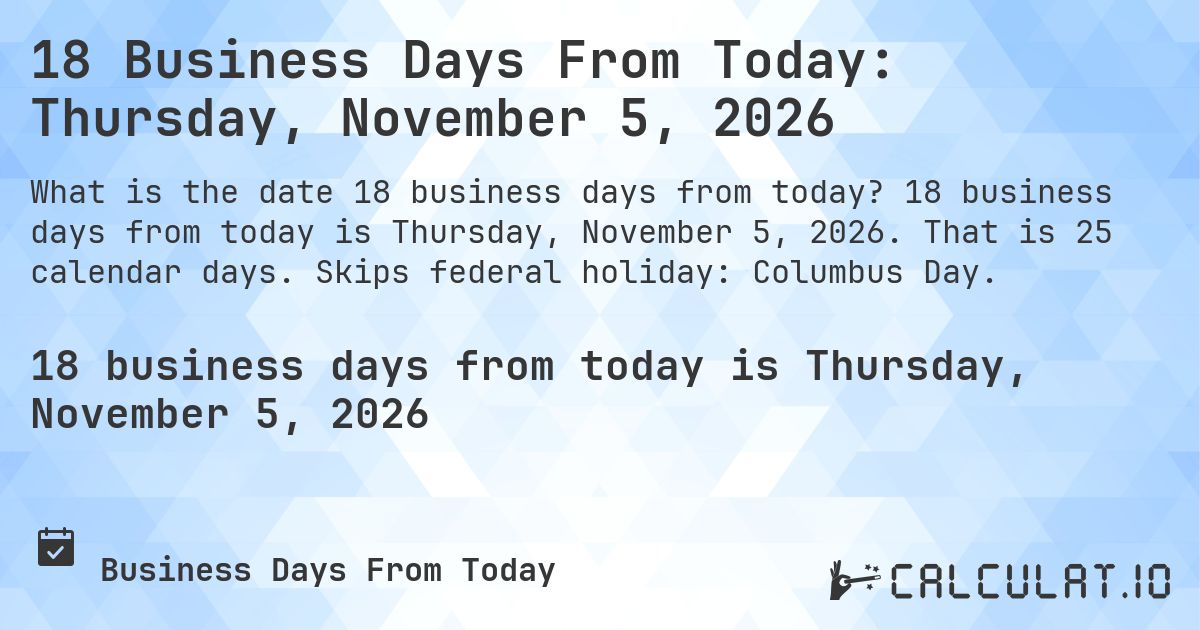 18 Business Days From Today: Thursday, November 5, 2026. 18 business days from today is Thursday, November 5, 2026. That is 25 calendar days. Skips federal holiday: Columbus Day.