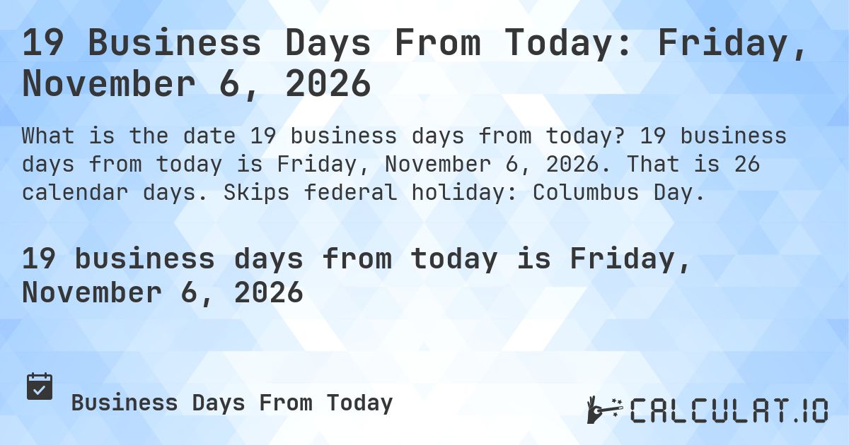 19 Business Days From Today: Friday, November 6, 2026. 19 business days from today is Friday, November 6, 2026. That is 26 calendar days. Skips federal holiday: Columbus Day.