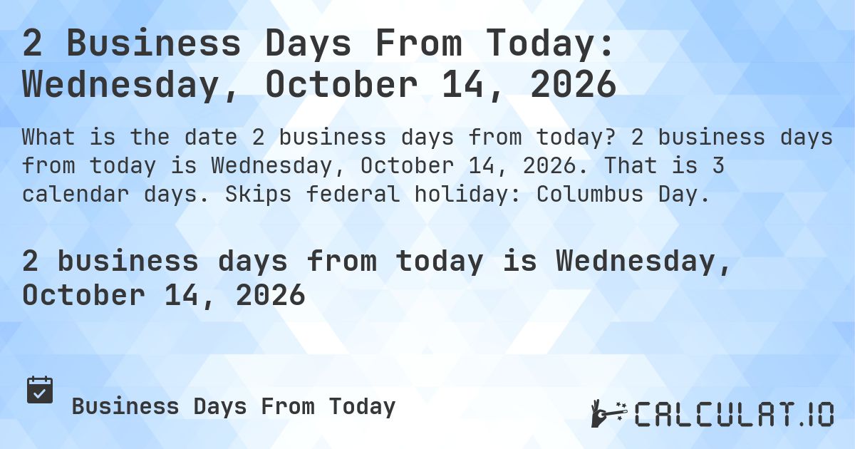 2 Business Days From Today: Wednesday, October 14, 2026. 2 business days from today is Wednesday, October 14, 2026. That is 3 calendar days. Skips federal holiday: Columbus Day.