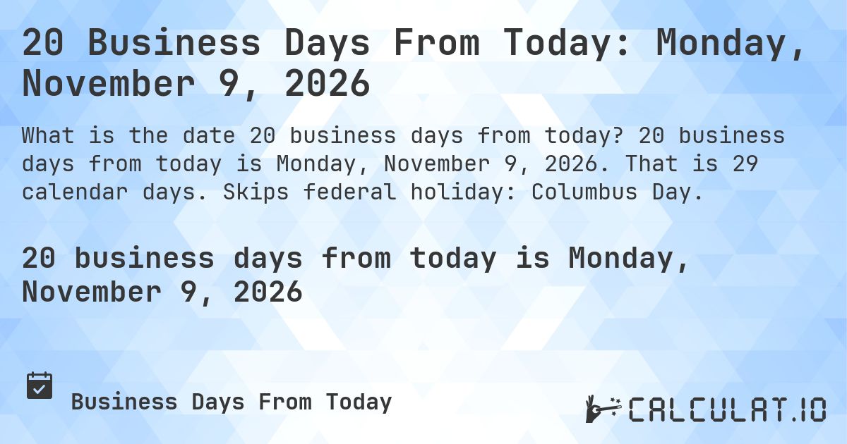 20 Business Days From Today: Monday, November 9, 2026. 20 business days from today is Monday, November 9, 2026. That is 29 calendar days. Skips federal holiday: Columbus Day.